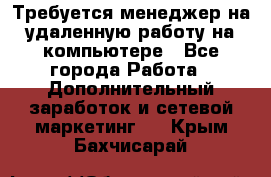 Требуется менеджер на удаленную работу на компьютере - Все города Работа » Дополнительный заработок и сетевой маркетинг   . Крым,Бахчисарай